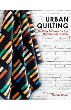 Urban Quilting: Quilt Patterns for the Modern-Day Home - Wendy Chow