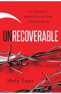 Unrecoverable: An American woman\'s rescue from a Turkish prison - Shelly Lantz