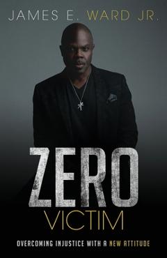 Zero Victim: Overcoming Injustice With a New Attitude - James E. Ward