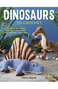 Dinosaurs to Crochet: Playful Patterns for Crafting Cuddly Prehistoric Wonders - Megan Kreiner