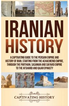 Iranian History: A Captivating Guide to the Persian Empire and History of Iran, Starting from the Achaemenid Empire, through the Parthi - Captivating History