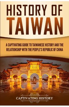 History of Taiwan: A Captivating Guide to Taiwanese History and the Relationship with the People's Republic of China - Captivating History