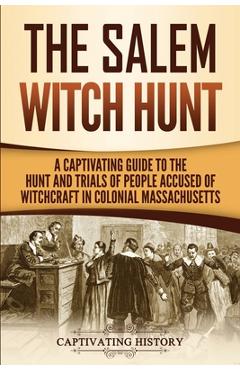 The Salem Witch Hunt: A Captivating Guide to the Hunt and Trials of People Accused of Witchcraft in Colonial Massachusetts - Captivating History