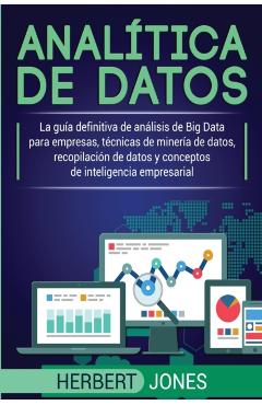Anal�tica de datos: La gu�a definitiva de an�lisis de Big Data para empresas, t�cnicas de miner�a de datos, recopilaci�n de datos y concep - Herbert Jones