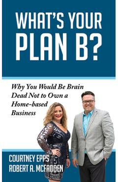 What\'s Your Plan B?: Why You Would Be Brain Dead Not to Own a Home-Based Business - Courtney Epps