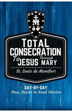 St. Louis de Montfort\'s Total Consecration to Jesus through Mary: New, Day-by-Day, Easier-to-Read Translation - Scott L. Smith