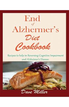 End Of Alzheimer Cookbook: Recipes to help in Reversing Cognitive Impairment and Alzheimer\'s Disease. - Dave Miller