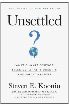 Unsettled: What Climate Science Tells Us, What It Doesn\'t, and Why It Matters - Steven E. Koonin