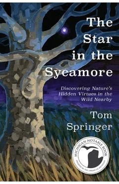 The Star in the Sycamore: Discovering Nature\'s Hidden Virtues in the Wild Nearby - Tom Springer