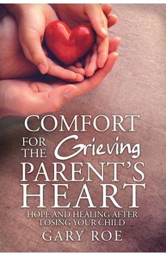 Comfort for the Grieving Parent\'s Heart: Hope and Healing After Losing Your Child - Roe Gary