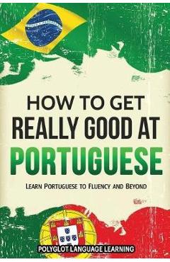 How to Get Really Good at Portuguese: Learn Portuguese to Fluency and Beyond - Language Learning Polyglot