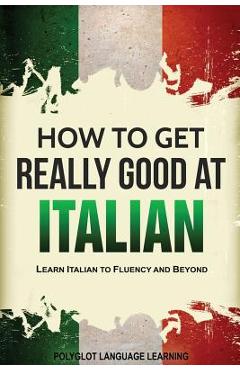 How to Get Really Good at Italian: Learn Italian to Fluency and Beyond