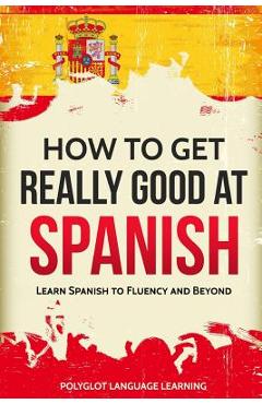 How to Get Really Good at Spanish: Learn Spanish to Fluency and Beyond - Language Learning Polyglot