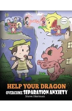Help Your Dragon Overcome Separation Anxiety: A Cute Children\'s Story to Teach Kids How to Cope with Different Kinds of Separation Anxiety, Loneliness - Steve Herman