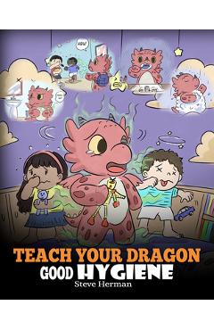 Teach Your Dragon Good Hygiene: Help Your Dragon Start Healthy Hygiene Habits. A Cute Children Story To Teach Kids Why Good Hygiene Is Important Socia - Steve Herman