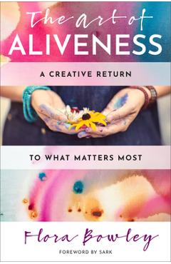 The Art of Aliveness: A Creative Return to What Matters Most - Flora Bowley