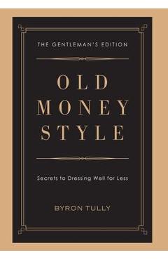 Old Money Style: Secrets to Dressing Well for Less (The Gentleman\'s Edition) - Byron Tully
