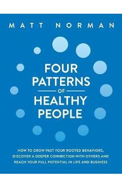 Four Patterns of Healthy People: How to Grow Past Your Rooted Behaviors, Discover a Deeper Connection with Others, and Reach Your Full Potential in Li - Matt Norman