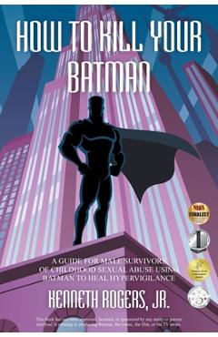 How to Kill Your Batman: A Guide for Male Survivors of Childhood Sexual Abuse Using Batman to Heal Hypervigilance - Kenneth Rogers