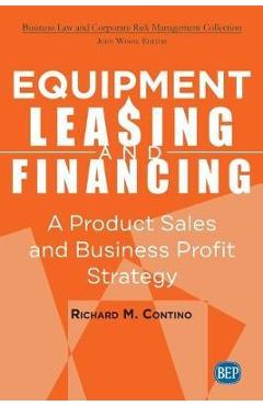 Equipment Leasing and Financing: A Product Sales and Business Profit Center Strategy - Richard M. Contino