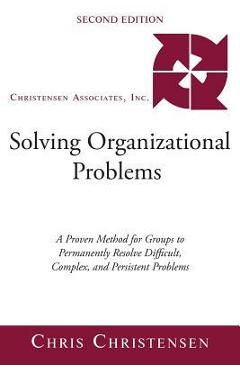 Solving Organizational Problems: A Proven Method for Groups to Permanently Resolve Difficult, Complex, and Persistent Problems - Chris Christensen
