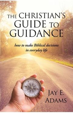 The Christian\'s Guide to Guidance: How to make Biblical decisions in everyday life - Jay E. Adams