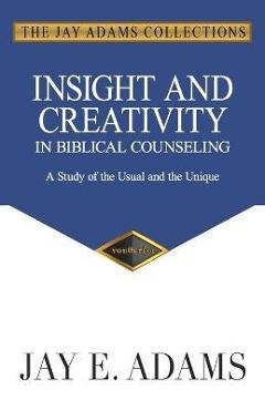 Insight and Creativity in Biblical Counseling: A Study of the Usual and the Unique - Jay E. Adams