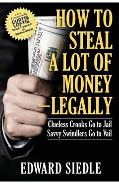 How to Steal A Lot of Money -- Legally: Clueless Crooks Go to Jail, Savvy Swindlers Go to Vail - Edward Siedle