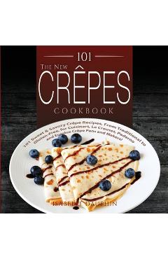 The New Crepes Cookbook: 101 Sweet and Savory Crepe Recipes, from Traditional to Gluten-Free, for Cuisinart, LeCrueset, Paderno and Eurolux Cre - Isabelle Dauphin