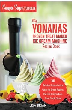 My Yonanas Frozen Treat Maker Ice Cream Machine Recipe Book, A Simple Steps Brand Cookbook: 101 Delicious Frozen Fruit and Vegan Ice Cream Recipes, Pr - Lisa Brian