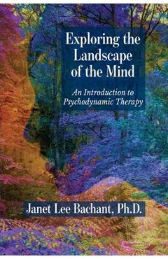 Exploring the Landscape of the Mind: An Introduction to Psychodynamic Therapy - Janet Lee Bachant