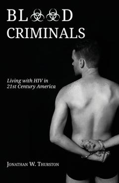 Blood Criminals: Living with HIV in 21st Century America - Jonathan W. Thurston