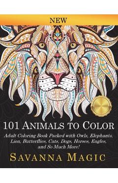 101 Animals To Color: Adult Coloring Book Packed With Owls, Elephants, Lions, Butterflies, Cats, Dogs, Horses, Eagles, And So Much More! - Savanna Magic