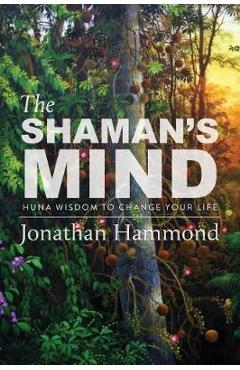 The Shaman\'s Mind: Huna Wisdom to Change Your Life - Jonathan Hammond