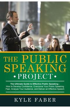 The Public Speaking Project: The Ultimate Guide to Effective Public Speaking: How to Develop Confidence, Overcome Your Public Speaking Fear, Analyz - Kyle Faber