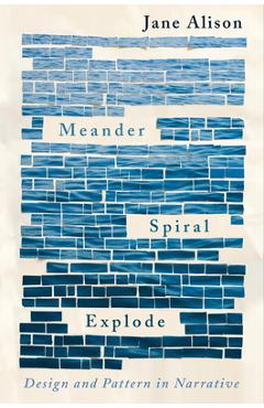Meander, Spiral, Explode: Design and Pattern in Narrative - Jane Alison