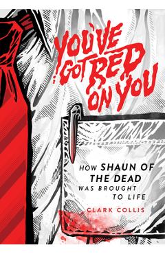You've Got Red on You: How Shaun of the Dead Was Brought to Life - Clark Collis