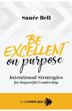 Be Excellent on Purpose: Intentional Strategies for Impactful Leadership - San�e Bell