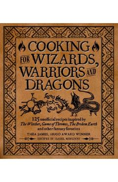 Cooking for Wizards, Warriors and Dragons: 125 Unofficial Recipes Inspired by the Witcher, Game of Thrones, the Broken Earth and Other Fantasy Favorit - Thea James