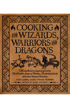 Cooking for Wizards, Warriors and Dragons: 125 Unofficial Recipes Inspired by the Witcher, Game of Thrones, the Broken Earth and Other Fantasy Favorit - Thea James