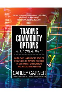 Trading Commodity Options...with Creativity: When, why, and how to develop strategies to improve the odds in any market environment and risk-reward pr - Carley Garner
