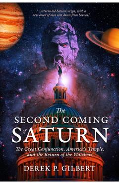 The Second Coming of Saturn: The Great Conjunction, America\'s Temple, and the Return of the Watchers - Derek P. Gilbert