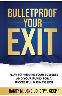 Bulletproof Your Exit: How to Prepare Your Business and Your Family for a Successful Business Exit - Randy Long