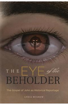 The Eye of the Beholder: The Gospel of John as Historical Reportage - Lydia Mcgrew