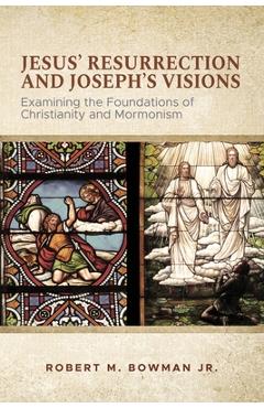 Jesus' Resurrection and Joseph's Visions: Examining the Foundations of Christianity and Mormonism - Robert M. Bowman