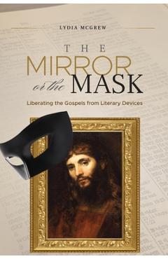 The Mirror or the Mask: Liberating the Gospels from Literary Devices - Lydia Mcgrew