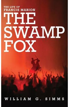 The Life of Francis Marion: The Swamp Fox - William Gilmore Simms