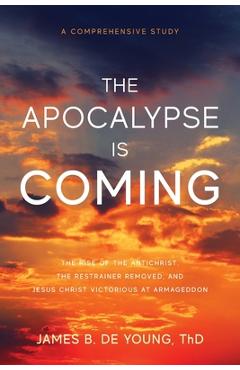The Apocalypse Is Coming: The Rise of the Antichrist, the Restrainer Removed, and Jesus Christ Victorious at Armageddon - James B. De Young