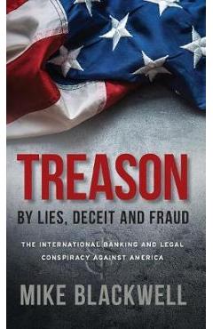 Treason By Lies, Deceit and Fraud: The International Banking and Legal Conspiracy Against America - Mike Blackwell