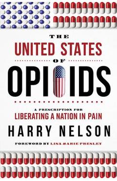 The United States of Opioids: A Prescription for Liberating a Nation in Pain - Harry Nelson